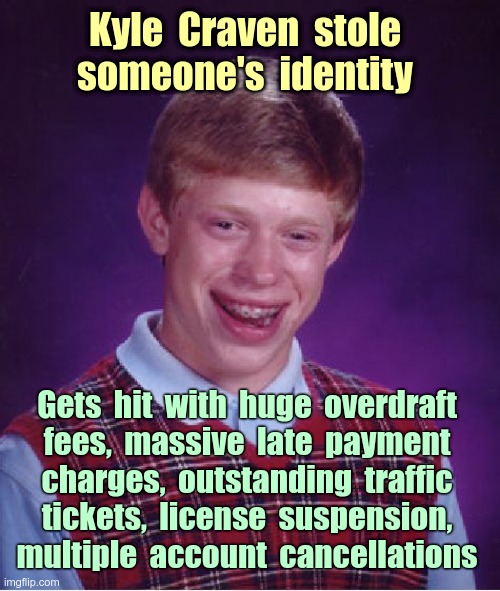 OUCH! | Kyle  Craven  stole
someone's  identity; Gets  hit  with  huge  overdraft
fees,  massive  late  payment
charges,  outstanding  traffic
tickets,  license  suspension,
multiple  account  cancellations | image tagged in bad luck brian,identity theft,rick75230 | made w/ Imgflip meme maker