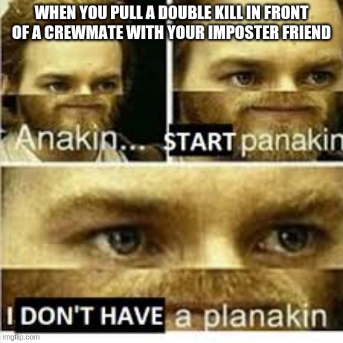 Dumb Imposters | WHEN YOU PULL A DOUBLE KILL IN FRONT OF A CREWMATE WITH YOUR IMPOSTER FRIEND | image tagged in anikan start panikan i dont have a planikan,memes,among us,emergency meeting | made w/ Imgflip meme maker