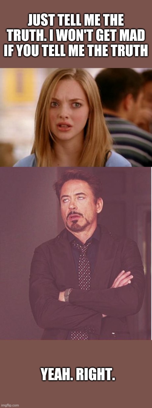 We know better | JUST TELL ME THE TRUTH. I WON'T GET MAD IF YOU TELL ME THE TRUTH; YEAH. RIGHT. | image tagged in mean girls karen smith,memes,face you make robert downey jr | made w/ Imgflip meme maker