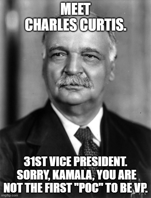 Charles Curtis | MEET CHARLES CURTIS. 31ST VICE PRESIDENT.  SORRY, KAMALA, YOU ARE NOT THE FIRST "POC" TO BE VP. | image tagged in politics | made w/ Imgflip meme maker