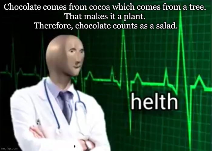 helth | Chocolate comes from cocoa which comes from a tree. 
That makes it a plant. 
Therefore, chocolate counts as a salad. | image tagged in helth | made w/ Imgflip meme maker