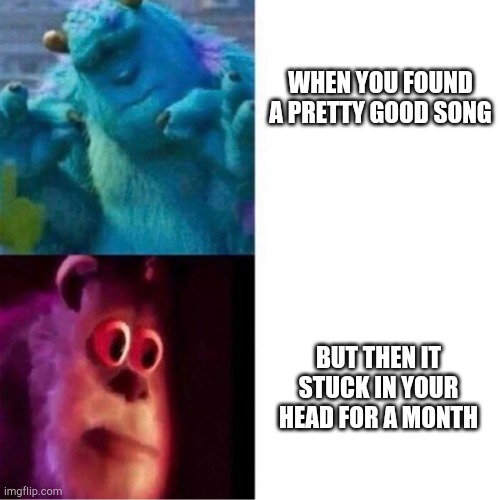 Monsters Inc |  WHEN YOU FOUND A PRETTY GOOD SONG; BUT THEN IT STUCK IN YOUR HEAD FOR A MONTH | image tagged in monsters inc,songs,stuck,head,song,memes | made w/ Imgflip meme maker