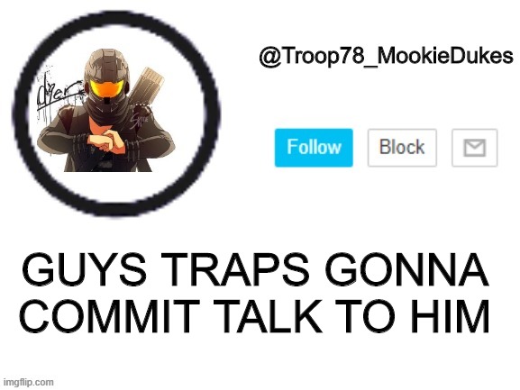 I CANT DO THIS SHIT OVER AGAIN | GUYS TRAPS GONNA COMMIT TALK TO HIM | image tagged in troop78_mookiedukes | made w/ Imgflip meme maker