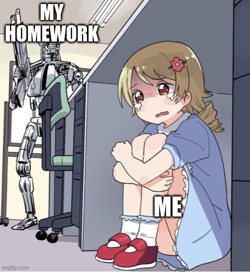 Homework | MY HOMEWORK; ME | image tagged in anime girl hiding from terminator | made w/ Imgflip meme maker