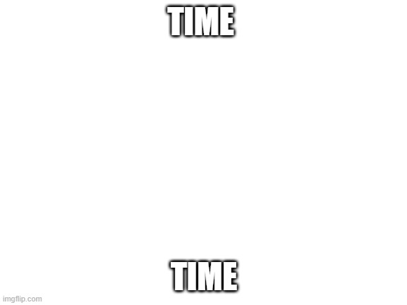 Blank White Template | TIME; TIME | image tagged in blank white template | made w/ Imgflip meme maker