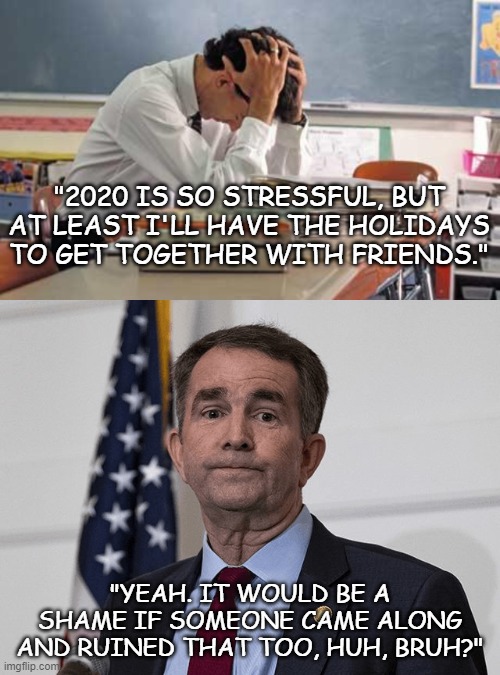 Meanwhile in Virginia... | "2020 IS SO STRESSFUL, BUT AT LEAST I'LL HAVE THE HOLIDAYS TO GET TOGETHER WITH FRIENDS."; "YEAH. IT WOULD BE A SHAME IF SOMEONE CAME ALONG AND RUINED THAT TOO, HUH, BRUH?" | image tagged in stressed teacher,ralph northam,2020,covid-19,virginia | made w/ Imgflip meme maker