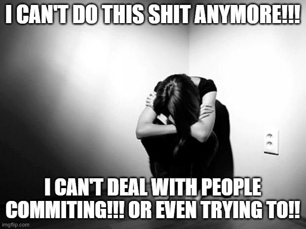 DEPRESSION SADNESS HURT PAIN ANXIETY | I CAN'T DO THIS SHIT ANYMORE!!! I CAN'T DEAL WITH PEOPLE COMMITING!!! OR EVEN TRYING TO!! | image tagged in depression sadness hurt pain anxiety | made w/ Imgflip meme maker
