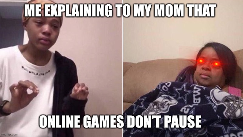 Moms be like... | ME EXPLAINING TO MY MOM THAT; ONLINE GAMES DON’T PAUSE | image tagged in me explaining to my mom | made w/ Imgflip meme maker