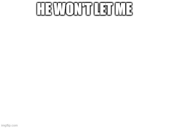 Blank White Template | HE WON'T LET ME | image tagged in blank white template | made w/ Imgflip meme maker