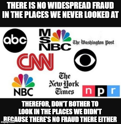 Media lies | THERE IS NO WIDESPREAD FRAUD IN THE PLACES WE NEVER LOOKED AT; THEREFOR, DON'T BOTHER TO LOOK IN THE PLACES WE DIDN'T BECAUSE THERE'S NO FRAUD THERE EITHER | image tagged in media lies | made w/ Imgflip meme maker