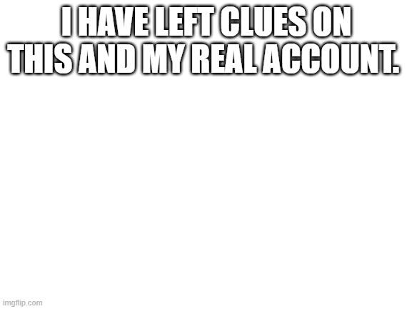Blank White Template | I HAVE LEFT CLUES ON THIS AND MY REAL ACCOUNT. | image tagged in blank white template | made w/ Imgflip meme maker