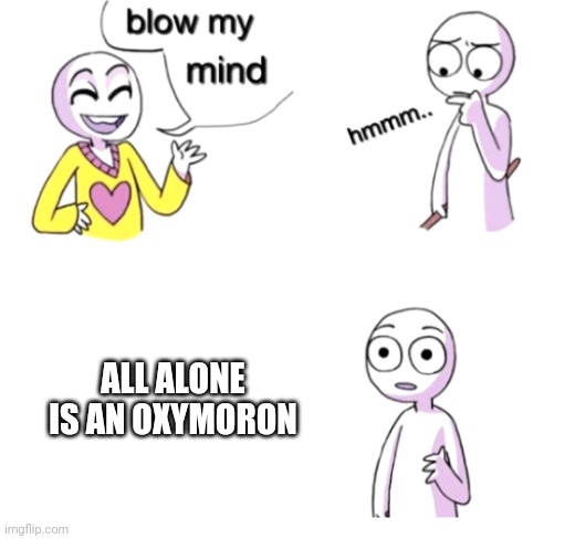 Wait.  What?! | ALL ALONE IS AN OXYMORON | image tagged in blow my mind | made w/ Imgflip meme maker