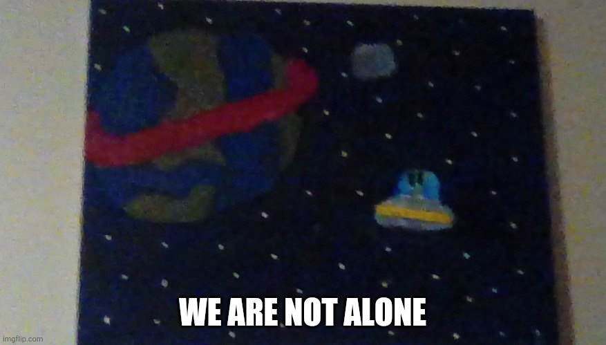 I made this myself (irl) | WE ARE NOT ALONE | made w/ Imgflip meme maker
