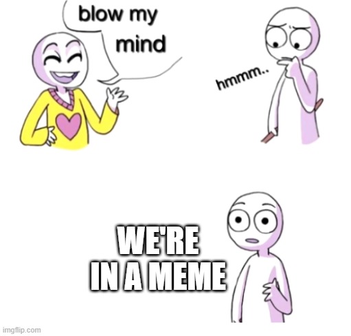 MIND BLOWN | WE'RE IN A MEME | image tagged in blow my mind | made w/ Imgflip meme maker
