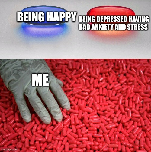 My life | BEING DEPRESSED HAVING BAD ANXIETY AND STRESS; BEING HAPPY; ME | image tagged in blue or red pill | made w/ Imgflip meme maker