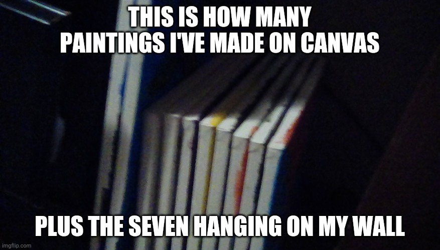 Irl. Made em all myself | THIS IS HOW MANY PAINTINGS I'VE MADE ON CANVAS; PLUS THE SEVEN HANGING ON MY WALL | made w/ Imgflip meme maker