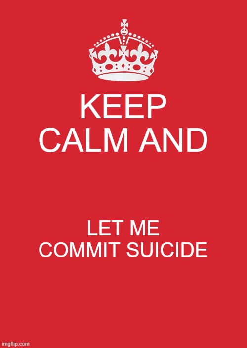 i can't do this anymore | KEEP CALM AND; LET ME COMMIT SUICIDE | image tagged in memes,keep calm and carry on red | made w/ Imgflip meme maker