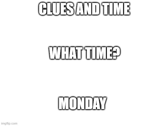 Blank White Template | CLUES AND TIME; WHAT TIME? MONDAY | image tagged in blank white template | made w/ Imgflip meme maker