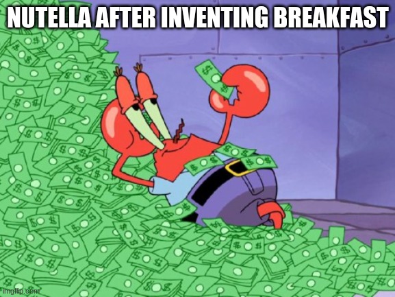Nutella | NUTELLA AFTER INVENTING BREAKFAST | image tagged in mr krabs money,memes,nutella | made w/ Imgflip meme maker
