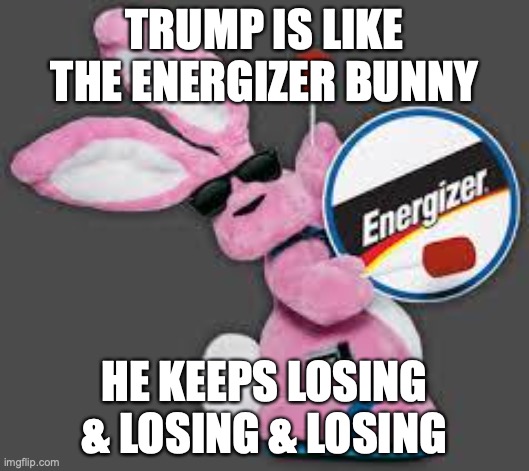Reality Bites | TRUMP IS LIKE THE ENERGIZER BUNNY; HE KEEPS LOSING & LOSING & LOSING | image tagged in energizer bunny | made w/ Imgflip meme maker