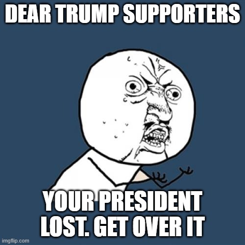 Y U No | DEAR TRUMP SUPPORTERS; YOUR PRESIDENT LOST. GET OVER IT | image tagged in memes,y u no | made w/ Imgflip meme maker