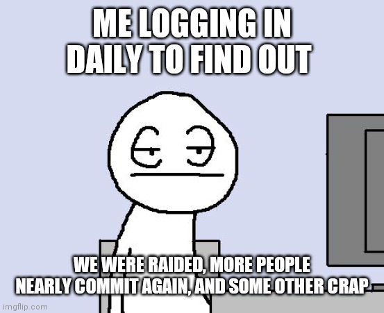 I can't even help anyone. I'm too tired to try to prevent all the people with big sad. | ME LOGGING IN DAILY TO FIND OUT; WE WERE RAIDED, MORE PEOPLE NEARLY COMMIT AGAIN, AND SOME OTHER CRAP | image tagged in bored of this crap | made w/ Imgflip meme maker