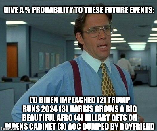 That Would Be Great | GIVE A % PROBABILITY TO THESE FUTURE EVENTS:; (1) BIDEN IMPEACHED (2) TRUMP RUNS 2024 (3) HARRIS GROWS A BIG BEAUTIFUL AFRO (4) HILLARY GETS ON BIDENS CABINET (3) AOC DUMPED BY BOYFRIEND | image tagged in memes,that would be great | made w/ Imgflip meme maker