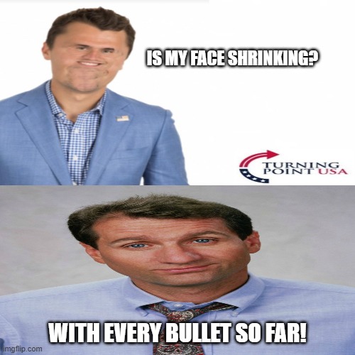 Charlie Kirk meets his match | IS MY FACE SHRINKING? WITH EVERY BULLET SO FAR! | image tagged in al bundy,kirk,political meme | made w/ Imgflip meme maker