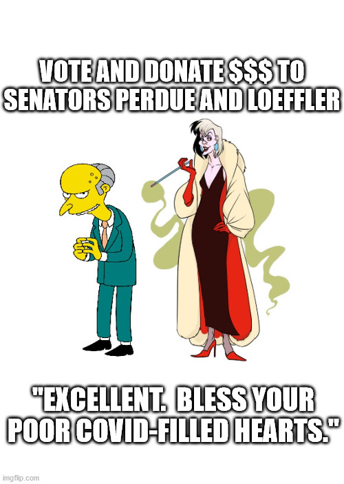 Vote Perdue and Loeffler | VOTE AND DONATE $$$ TO SENATORS PERDUE AND LOEFFLER; "EXCELLENT.  BLESS YOUR POOR COVID-FILLED HEARTS." | image tagged in georgia senate race,perdue,loeffler,millionaires,ossoff,warnock | made w/ Imgflip meme maker