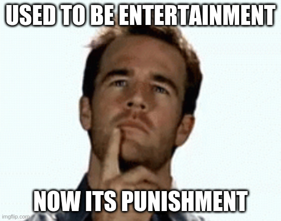interesting | USED TO BE ENTERTAINMENT; NOW ITS PUNISHMENT | image tagged in interesting | made w/ Imgflip meme maker