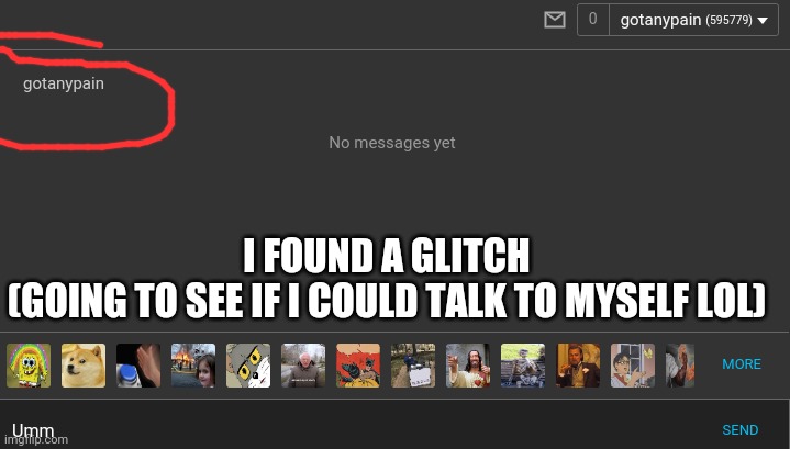 I FOUND A GLITCH
(GOING TO SEE IF I COULD TALK TO MYSELF LOL) | image tagged in gotanypain | made w/ Imgflip meme maker