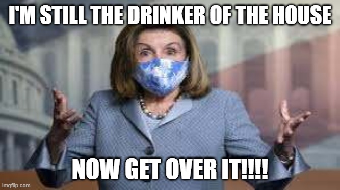 Pelosi drinker of the house |  I'M STILL THE DRINKER OF THE HOUSE; NOW GET OVER IT!!!! | image tagged in pelosi,speaker of the house | made w/ Imgflip meme maker