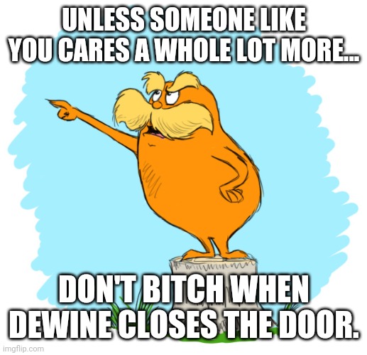 The lorax | UNLESS SOMEONE LIKE YOU CARES A WHOLE LOT MORE... DON'T BITCH WHEN DEWINE CLOSES THE DOOR. | image tagged in the lorax | made w/ Imgflip meme maker