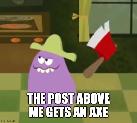 Goofy Grape with an Axe | THE POST ABOVE ME GETS AN AXE | image tagged in goofy grape with an axe | made w/ Imgflip meme maker