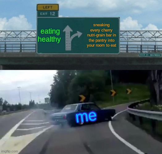 Left Exit 12 Off Ramp Meme | eating healthy; sneaking every cherry nutri-grain bar in the pantry into your room to eat; me | image tagged in memes,left exit 12 off ramp | made w/ Imgflip meme maker