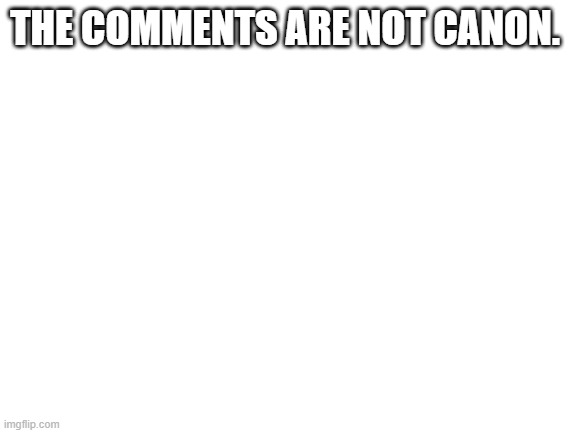 Blank White Template | THE COMMENTS ARE NOT CANON. | image tagged in blank white template | made w/ Imgflip meme maker