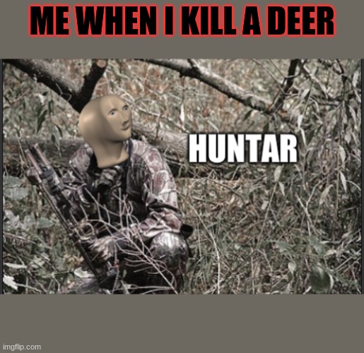 ye | ME WHEN I KILL A DEER | image tagged in huntar | made w/ Imgflip meme maker