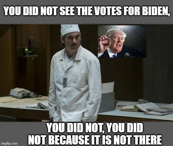 More than a week and Trump is still in denial | YOU DID NOT SEE THE VOTES FOR BIDEN, YOU DID NOT, YOU DID NOT BECAUSE IT IS NOT THERE | image tagged in chernobyl,donald trump,election 2020,denial,sore loser,pathetic | made w/ Imgflip meme maker