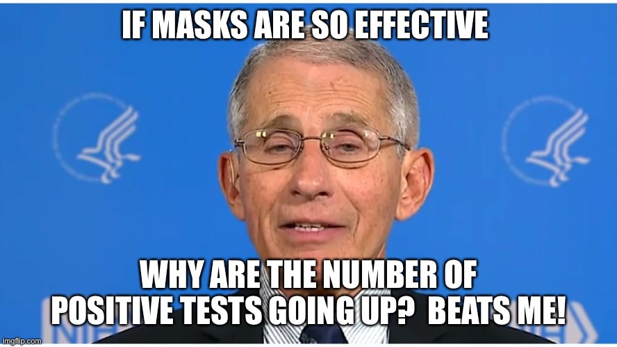 Dr Fauci | IF MASKS ARE SO EFFECTIVE; WHY ARE THE NUMBER OF POSITIVE TESTS GOING UP?  BEATS ME! | image tagged in dr fauci | made w/ Imgflip meme maker