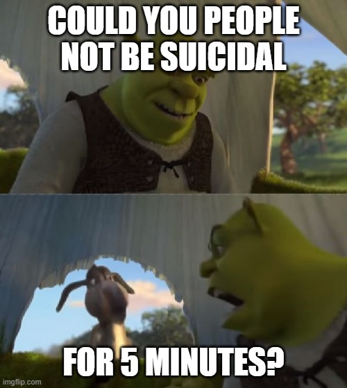 Please | COULD YOU PEOPLE NOT BE SUICIDAL; FOR 5 MINUTES? | image tagged in could you not ___ for 5 minutes | made w/ Imgflip meme maker