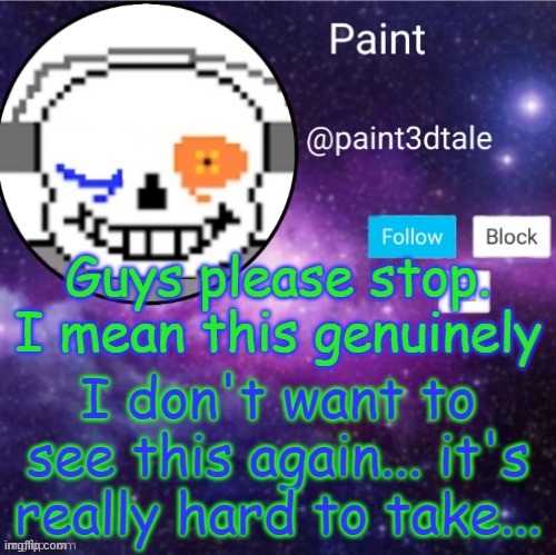 Please NO | Guys please stop. I mean this genuinely; I don't want to see this again... it's really hard to take... | image tagged in paint announces | made w/ Imgflip meme maker