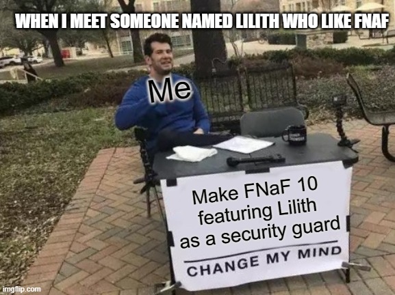 Change My Mind | WHEN I MEET SOMEONE NAMED LILITH WHO LIKE FNAF; Me; Make FNaF 10 featuring Lilith as a security guard | image tagged in memes,change my mind | made w/ Imgflip meme maker