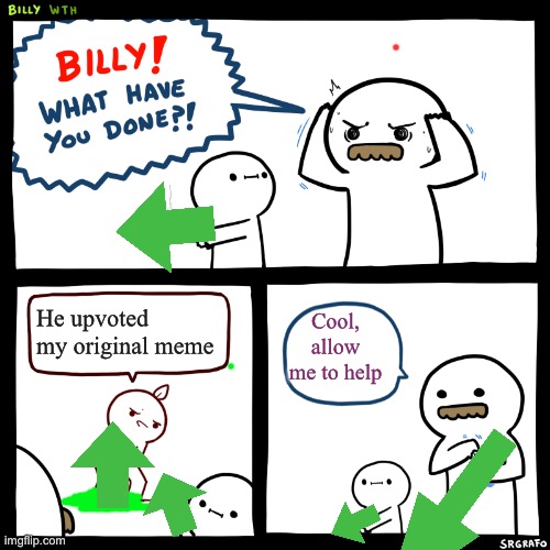 Billy upvotes the good stuff | Cool, allow me to help; He upvoted my original meme | image tagged in billy what have you done,upvotes,memes,original | made w/ Imgflip meme maker