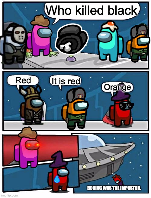 Alien Meeting Suggestion | Who killed black; Red; It is red; Orange; BORING WAS THE IMPOSTOR. | image tagged in memes,alien meeting suggestion | made w/ Imgflip meme maker