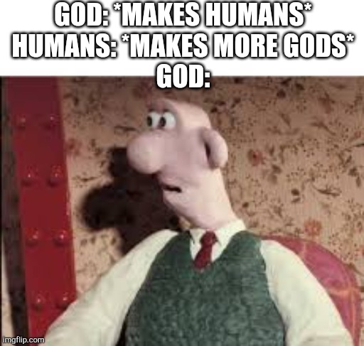 Wallace suprised | GOD: *MAKES HUMANS*
HUMANS: *MAKES MORE GODS*
GOD: | image tagged in surprised wallace | made w/ Imgflip meme maker