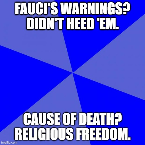 Blank Blue Background Meme | FAUCI'S WARNINGS? DIDN'T HEED 'EM. CAUSE OF DEATH? RELIGIOUS FREEDOM. | image tagged in memes,blank blue background | made w/ Imgflip meme maker