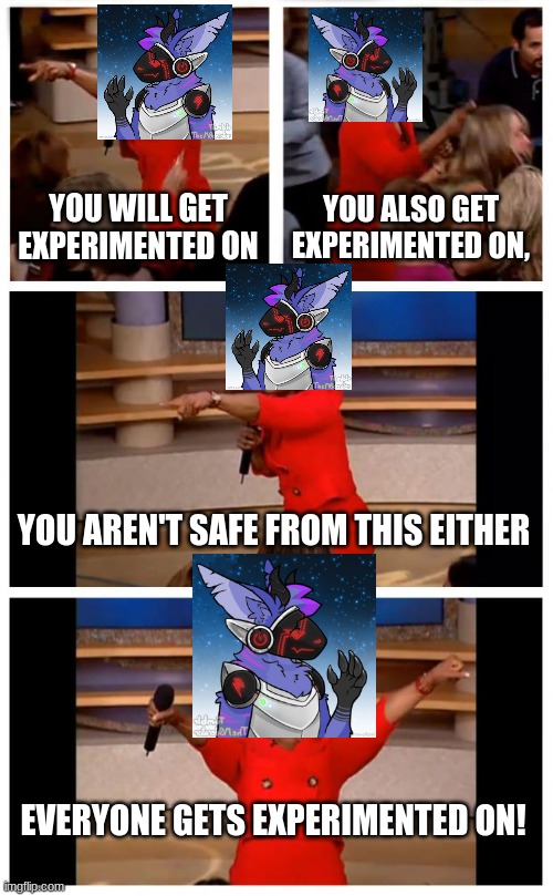 LG in a nutshell. He was a gift from DJ.Corviknight | YOU WILL GET EXPERIMENTED ON; YOU ALSO GET EXPERIMENTED ON, YOU AREN'T SAFE FROM THIS EITHER; EVERYONE GETS EXPERIMENTED ON! | image tagged in memes,oprah you get a car everybody gets a car | made w/ Imgflip meme maker