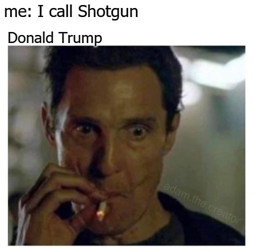 me: I call Shotgun; Donald Trump | image tagged in trump | made w/ Imgflip meme maker