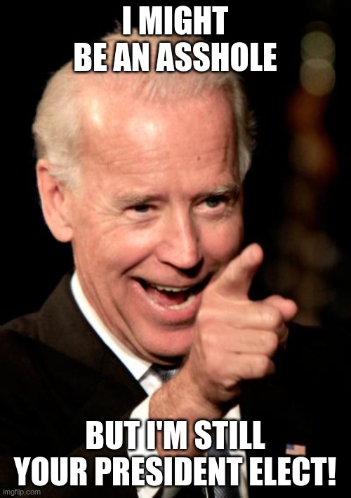 Smilin Biden Meme | I MIGHT BE AN ASSHOLE BUT I'M STILL YOUR PRESIDENT ELECT! | image tagged in memes,smilin biden | made w/ Imgflip meme maker