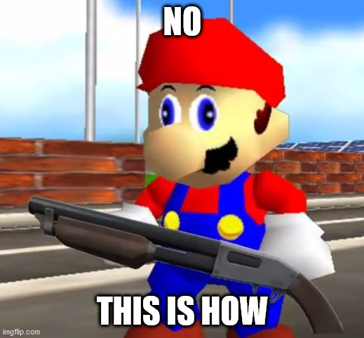 SMG4 Shotgun Mario | NO THIS IS HOW | image tagged in smg4 shotgun mario | made w/ Imgflip meme maker
